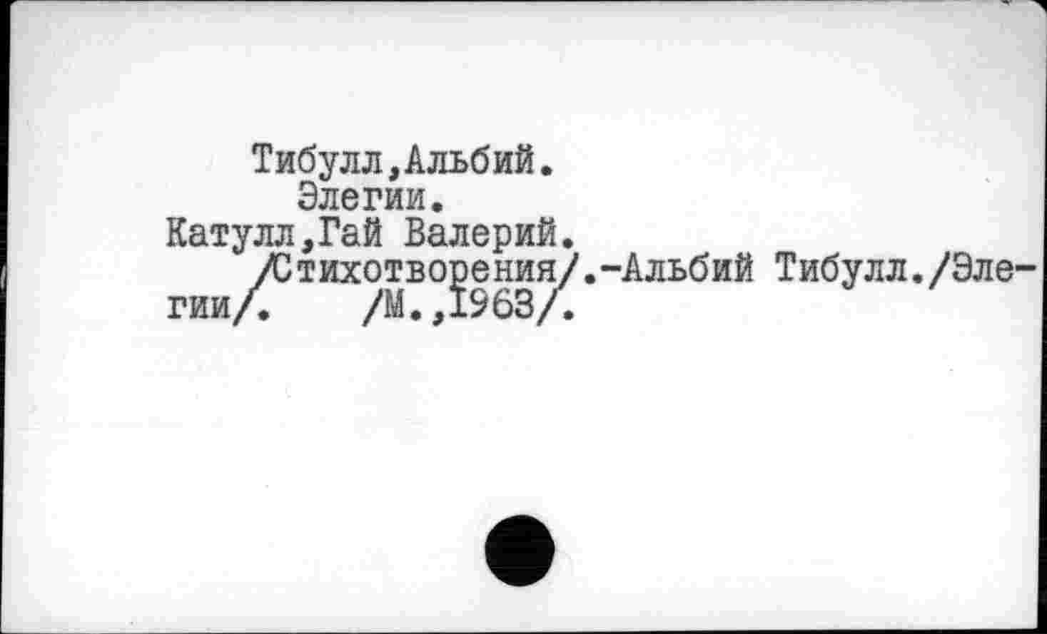 ﻿Тибулл,Альбий.
Элегии.
Катулл,Гай Валерий.
/Стихотворения/.-Альбий Тибулл./Эле гии/. /М. .1963/.